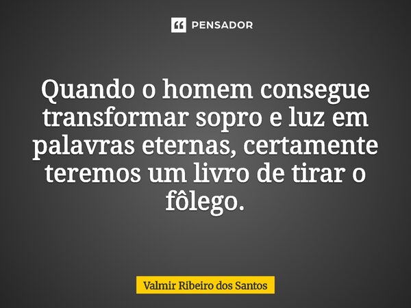 ⁠Quando o homem consegue transformar sopro e luz em palavras eternas, certamente teremos um livro de tirar o fôlego.... Frase de Valmir Ribeiro dos Santos.