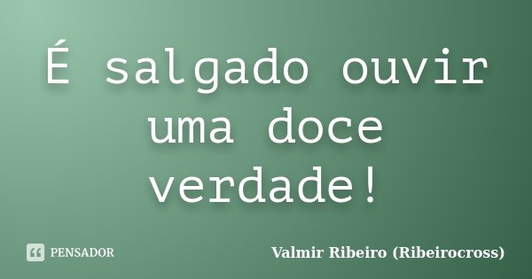 É salgado ouvir uma doce verdade!... Frase de Valmir Ribeiro (Ribeirocross).