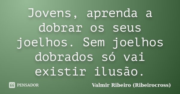 Jovens, aprenda a dobrar os seus joelhos. Sem joelhos dobrados só vai existir ilusão.... Frase de Valmir Ribeiro (Ribeirocross).