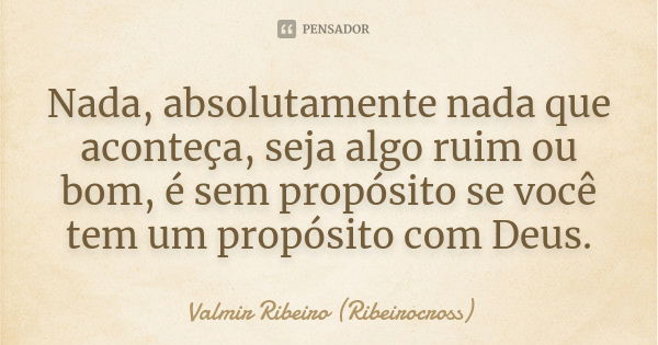 Nada, absolutamente nada que aconteça, seja algo ruim ou bom, é sem propósito se você tem um propósito com Deus.... Frase de Valmir Ribeiro (Ribeirocross).