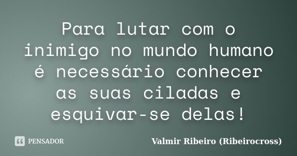Para lutar com o inimigo no mundo humano é necessário conhecer as suas ciladas e esquivar-se delas!... Frase de Valmir Ribeiro (Ribeirocross).