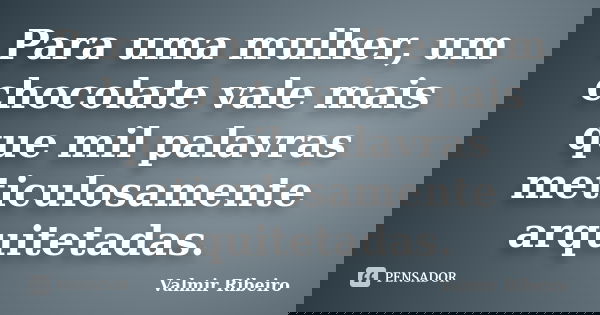 Para uma mulher, um chocolate vale mais que mil palavras meticulosamente arquitetadas.... Frase de Valmir Ribeiro.