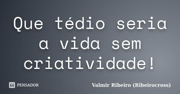 Que tédio seria a vida sem criatividade!... Frase de Valmir Ribeiro (Ribeirocross).