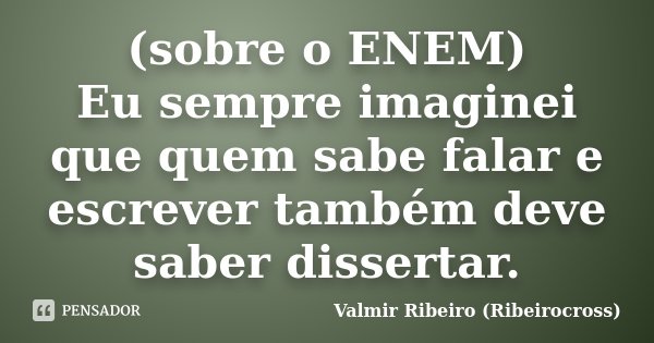 (sobre o ENEM) Eu sempre imaginei que quem sabe falar e escrever também deve saber dissertar.... Frase de Valmir Ribeiro (Ribeirocross).