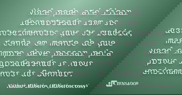 Você pode até ficar desnorteado com os acontecimentos que te rodeia, mas tenha em mente de que você sempre deve passar pela prova agradecendo o novo ensinamento... Frase de Valmir Ribeiro (Ribeirocross).