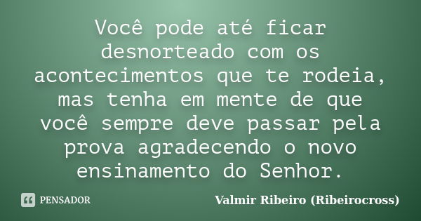 Você pode até ficar desnorteado com os acontecimentos que te rodeia, mas tenha em mente de que você sempre deve passar pela prova agradecendo o novo ensinamento... Frase de Valmir Ribeiro (Ribeirocross).