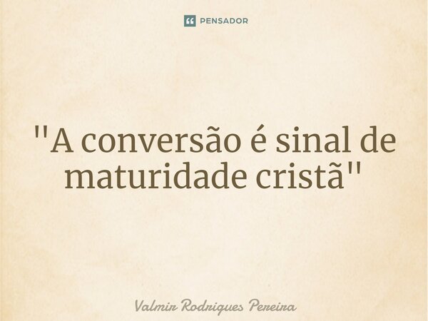 ⁠"A conversão é sinal de maturidade cristã"... Frase de Valmir Rodrigues Pereira.