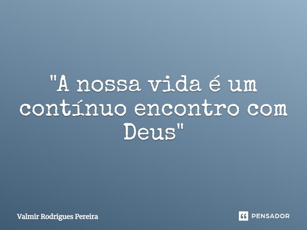 ⁠"A nossa vida é um contínuo encontro com Deus"... Frase de Valmir Rodrigues Pereira.
