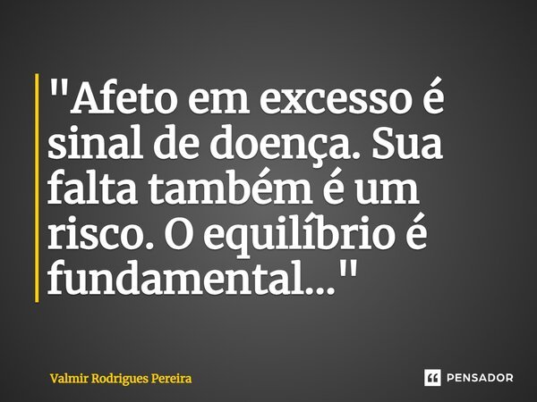 ⁠"Afeto em excesso é sinal de doença. Sua falta também é um risco. O equilíbrio é fundamental..."... Frase de Valmir Rodrigues Pereira.