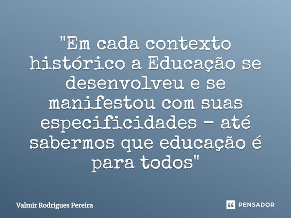 ⁠"Em cada contexto histórico a Educação se desenvolveu e se manifestou com suas especificidades - até sabermos que educação é para todos"... Frase de Valmir Rodrigues Pereira.