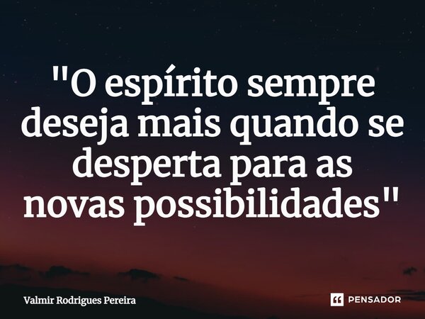 ⁠"O espírito sempre deseja mais quando se desperta para as novas possibilidades"... Frase de Valmir Rodrigues Pereira.