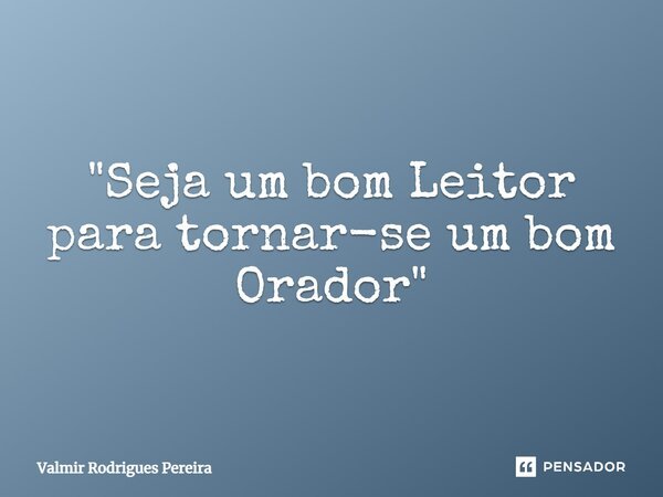 ⁠"Seja um bom Leitor para tornar-se um bom Orador"... Frase de Valmir Rodrigues Pereira.