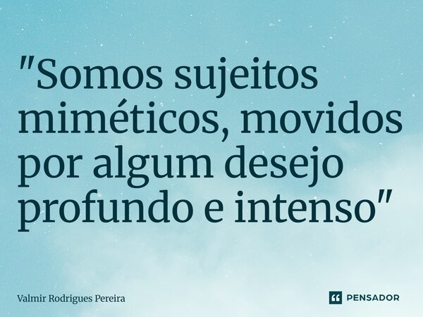 "⁠Somos sujeitos miméticos, movidos por algum desejo profundo e intenso"... Frase de Valmir Rodrigues Pereira.