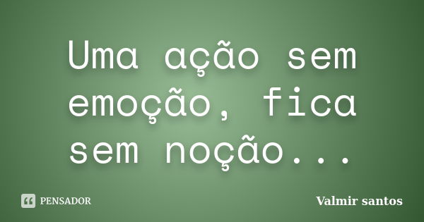 Uma ação sem emoção, fica sem noção...... Frase de Valmir santos.