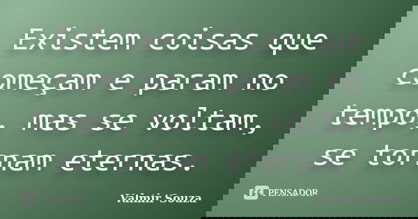 Existem coisas que começam e param no tempo, mas se voltam, se tornam eternas.... Frase de Valmir Souza.