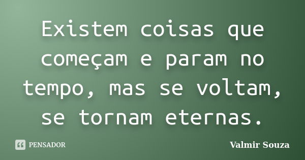 Existem coisas que começam e param no tempo, mas se voltam, se tornam eternas.... Frase de Valmir Souza.