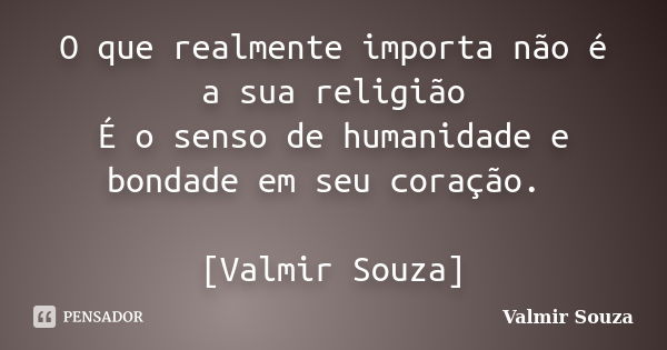 O que realmente importa não é a sua religião É o senso de humanidade e bondade em seu coração. [Valmir Souza]... Frase de Valmir Souza.