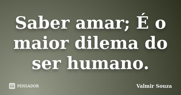 Saber amar; É o maior dilema do ser humano.... Frase de Valmir Souza.