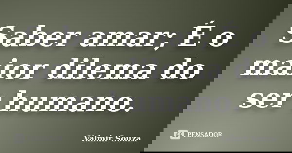 Saber amar; É o maior dilema do ser humano.... Frase de Valmir Souza.