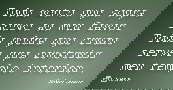 Todo vento que sopra serve ao meu favor Toda pedra que cruzo serve pra construir meu templo interior.... Frase de Valmir Souza.
