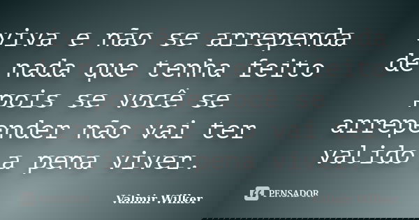 viva e não se arrependa de nada que tenha feito pois se você se arrepender não vai ter valido a pena viver.... Frase de valmir wilker.