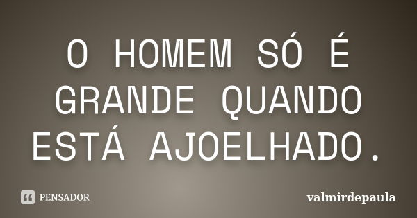 O HOMEM SÓ É GRANDE QUANDO ESTÁ AJOELHADO.... Frase de valmirdepaula.