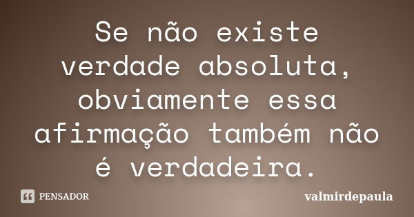 Se não existe verdade absoluta, obviamente essa afirmação também não é verdadeira.... Frase de valmirdepaula.