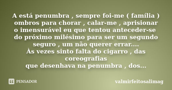 A está penumbra , sempre foi-me ( família ) ombros para chorar , calar-me , aprisionar o imensurável eu que tentou anteceder-se do próximo milésimo para ser um ... Frase de valmirfeitosalimag.