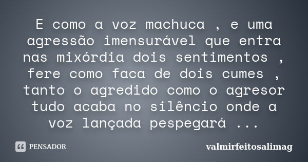 E como a voz machuca , e uma agressão imensurável que entra nas mixórdia dois sentimentos , fere como faca de dois cumes , tanto o agredido como o agresor tudo ... Frase de valmirfeitosalimag.