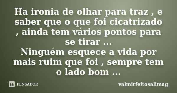 Ha ironia de olhar para traz , e saber que o que foi cicatrizado , ainda tem vários pontos para se tirar ... Ninguém esquece a vida por mais ruim que foi , semp... Frase de valmirfeitosalimag.