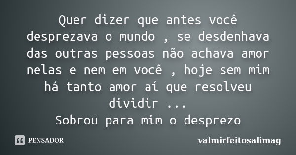 Quer dizer que antes você desprezava o mundo , se desdenhava das outras pessoas não achava amor nelas e nem em você , hoje sem mim há tanto amor aí que resolveu... Frase de valmirfeitosalimag.