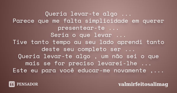 Queria levar-te algo ... Parece que me falta simplicidade em querer presentear-te ... Seria o que levar ... Tive tanto tempo au seu lado aprendi tanto deste seu... Frase de valmirfeitosalimag.