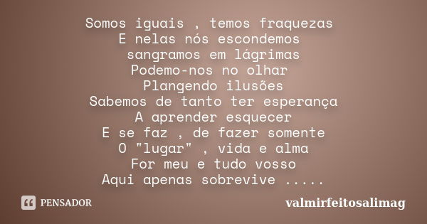 Somos iguais , temos fraquezas E nelas nós escondemos sangramos em lágrimas Podemo-nos no olhar Plangendo ilusões Sabemos de tanto ter esperança A aprender esqu... Frase de valmirfeitosalimag.