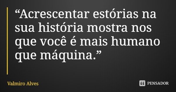“Acrescentar estórias na sua história mostra nos que você é mais humano que máquina.”... Frase de Valmiro Alves.