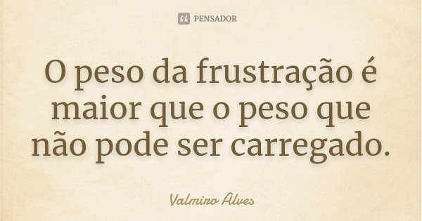 O peso da frustração é maior que o peso que não pode ser carregado.... Frase de Valmiro Alves.