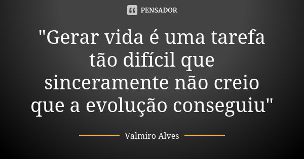 "Gerar vida é uma tarefa tão difícil que sinceramente não creio que a evolução conseguiu"... Frase de Valmiro Alves.