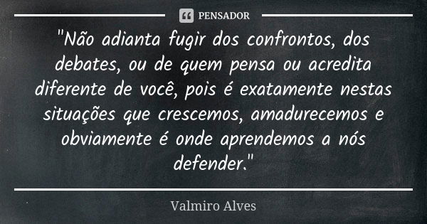 "Não adianta fugir dos confrontos, dos debates, ou de quem pensa ou acredita diferente de você, pois é exatamente nestas situações que crescemos, amadurece... Frase de Valmiro Alves.