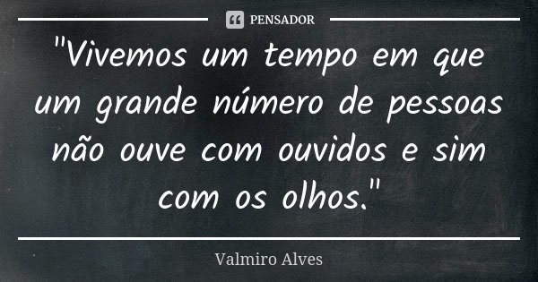 "Vivemos um tempo em que um grande número de pessoas não ouve com ouvidos e sim com os olhos."... Frase de Valmiro Alves.
