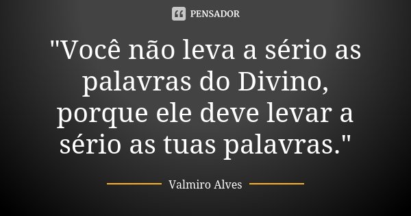 "Você não leva a sério as palavras do Divino, porque ele deve levar a sério as tuas palavras."... Frase de Valmiro Alves.