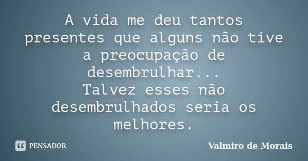 A vida me deu tantos presentes que alguns não tive a preocupação de desembrulhar... Talvez esses não desembrulhados seria os melhores.... Frase de Valmiro de Morais.