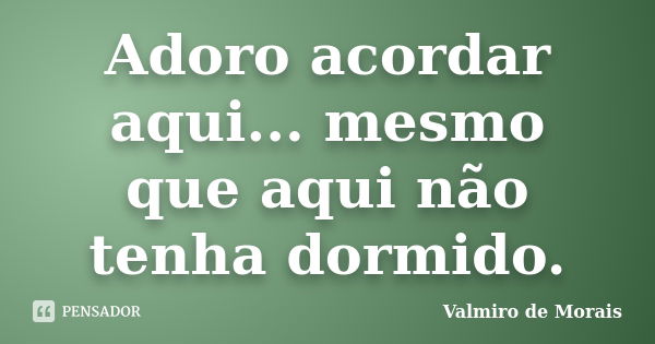 Adoro acordar aqui... mesmo que aqui não tenha dormido.... Frase de valmiro de morais.