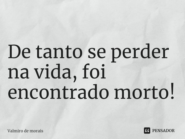 ⁠De tanto se perder na vida, foi encontrado morto!... Frase de Valmiro de Morais.