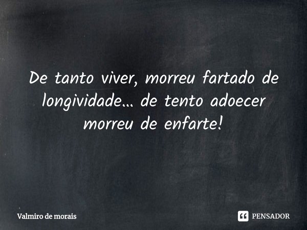 ⁠De tanto viver, morreu fartado de longividade… de tento adoecer morreu de enfarte!... Frase de Valmiro de Morais.