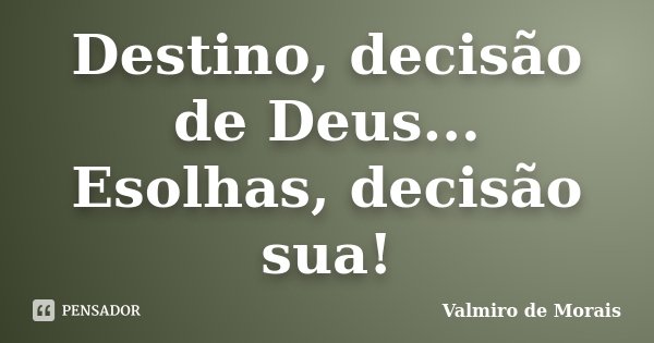 Destino, decisão de Deus... Esolhas, decisão sua!... Frase de Valmiro de Morais.