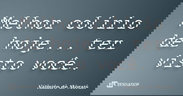 Melhor colírio de hoje... ter visto você.... Frase de valmiro de morais.