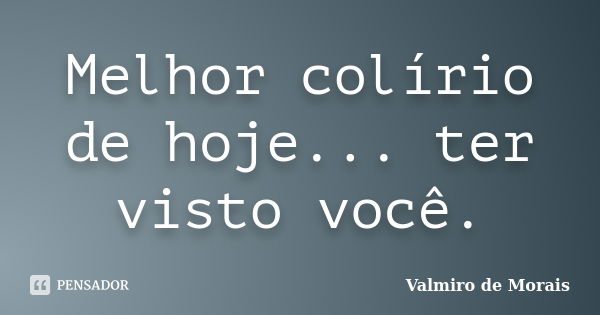 Melhor colírio de hoje... ter visto você.... Frase de valmiro de morais.