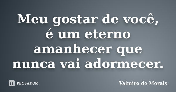 Meu gostar de você, é um eterno amanhecer que nunca vai adormecer.... Frase de Valmiro de Morais.