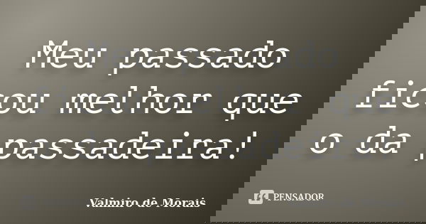 Meu passado ficou melhor que o da passadeira!... Frase de Valmiro de Morais.