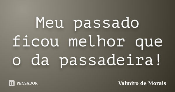 Meu passado ficou melhor que o da passadeira!... Frase de Valmiro de Morais.