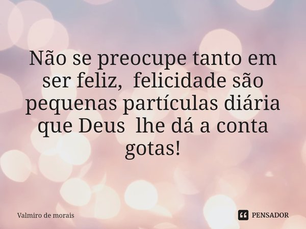 ⁠Não se preocupe tanto em ser feliz, felicidade são pequenas partículas diária que Deus lhe dá a conta gotas!... Frase de Valmiro de Morais.